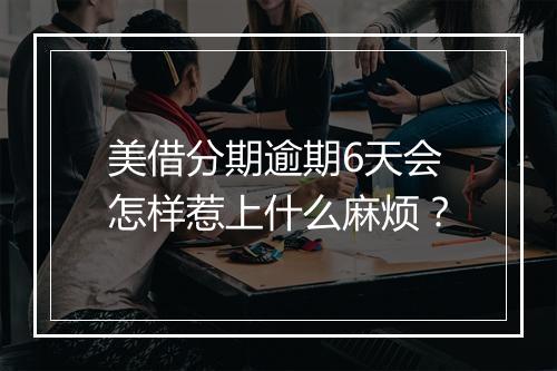 美借分期逾期6天会怎样惹上什么麻烦？