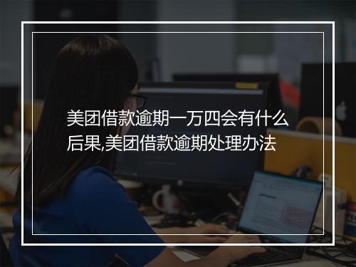 美团借款逾期一万四会有什么后果,美团借款逾期处理办法