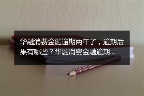 华融消费金融逾期两年了，逾期后果有哪些？华融消费金融逾期两年后如何处理？