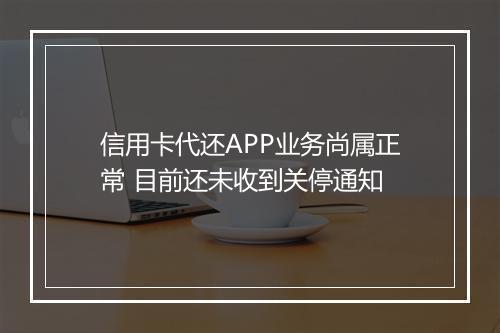 信用卡代还APP业务尚属正常 目前还未收到关停通知