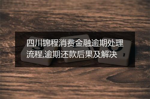 四川锦程消费金融逾期处理流程,逾期还款后果及解决