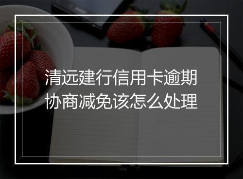 清远建行信用卡逾期协商减免该怎么处理
