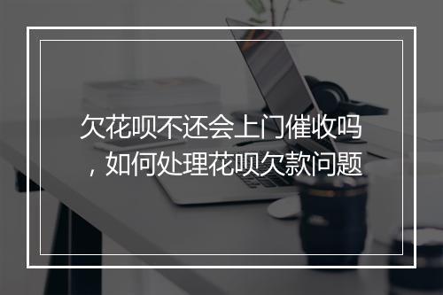 欠花呗不还会上门催收吗，如何处理花呗欠款问题