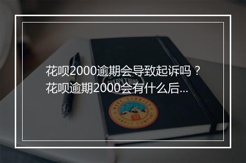 花呗2000逾期会导致起诉吗？花呗逾期2000会有什么后果？