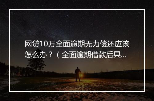 网贷10万全面逾期无力偿还应该怎么办？（全面逾期借款后果及解决方案）