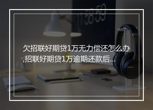 欠招联好期贷1万无力偿还怎么办,招联好期贷1万逾期还款后果