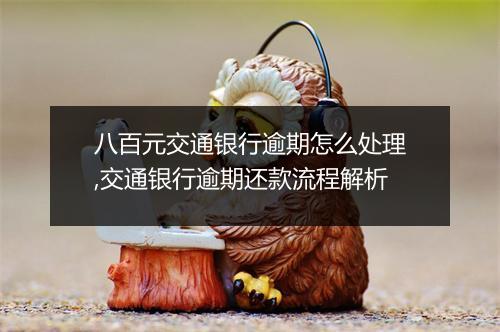 八百元交通银行逾期怎么处理,交通银行逾期还款流程解析