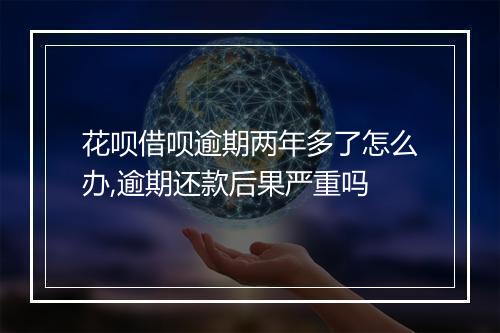 花呗借呗逾期两年多了怎么办,逾期还款后果严重吗