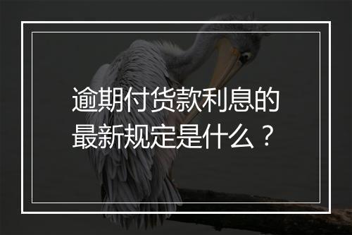 逾期付货款利息的最新规定是什么？