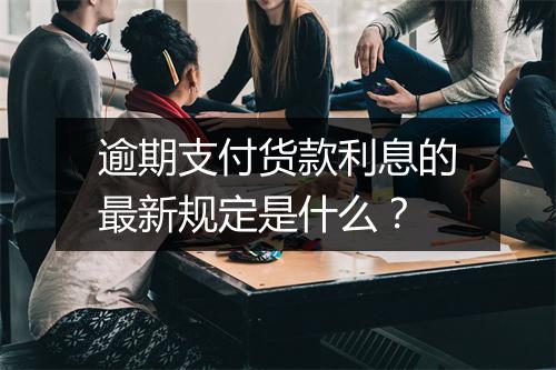 逾期支付货款利息的最新规定是什么？