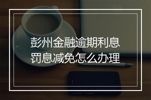 彭州金融逾期利息罚息减免怎么办理