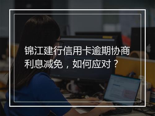 锦江建行信用卡逾期协商利息减免，如何应对？