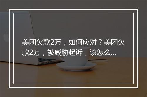 美团欠款2万，如何应对？美团欠款2万，被威胁起诉，该怎么办？