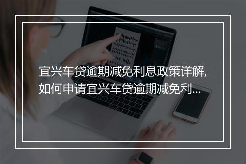 宜兴车贷逾期减免利息政策详解,如何申请宜兴车贷逾期减免利息