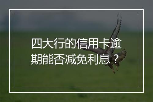 四大行的信用卡逾期能否减免利息？