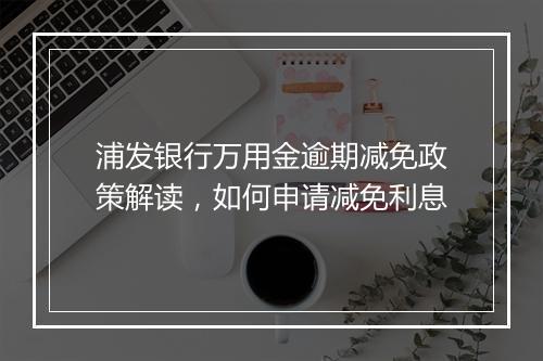 浦发银行万用金逾期减免政策解读，如何申请减免利息