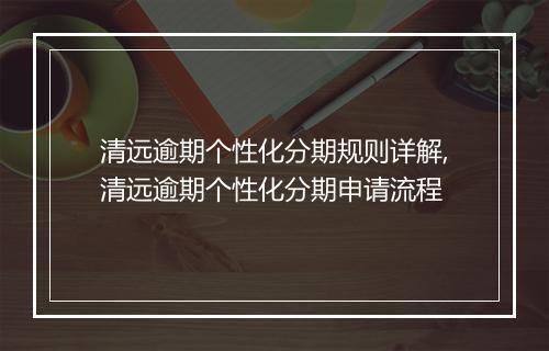 清远逾期个性化分期规则详解,清远逾期个性化分期申请流程