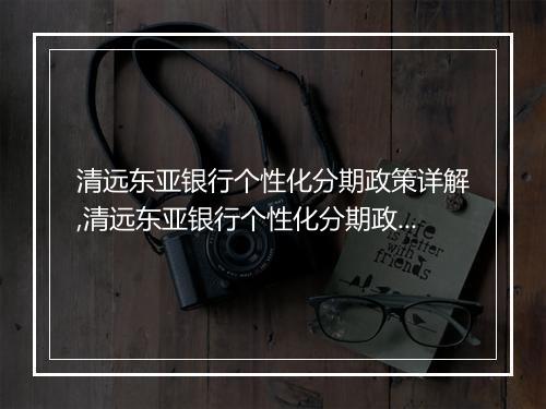 清远东亚银行个性化分期政策详解,清远东亚银行个性化分期政策申请流程