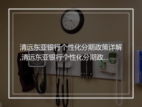 清远东亚银行个性化分期政策详解,清远东亚银行个性化分期政策申请流程