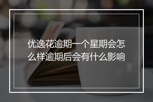 优逸花逾期一个星期会怎么样逾期后会有什么影响