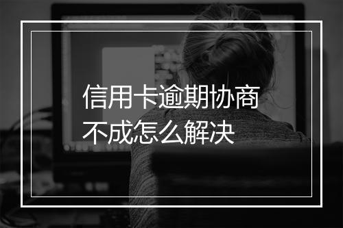 信用卡逾期协商不成怎么解决