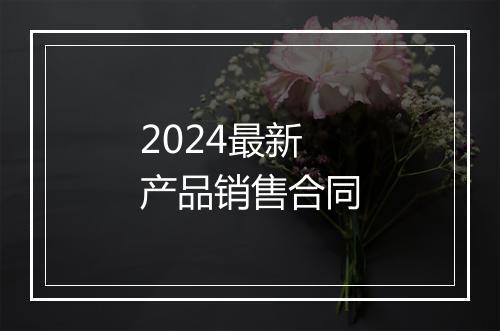 2024最新产品销售合同