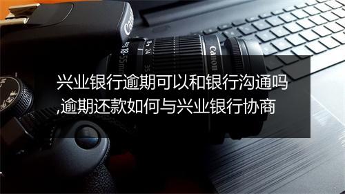 兴业银行逾期可以和银行沟通吗,逾期还款如何与兴业银行协商