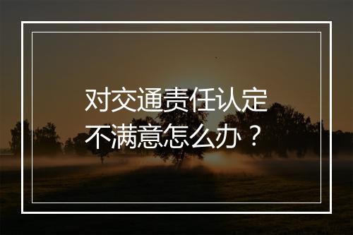 对交通责任认定不满意怎么办？