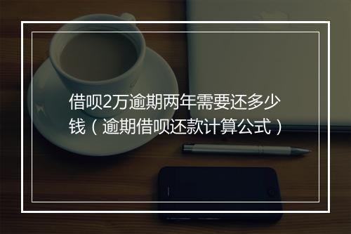 借呗2万逾期两年需要还多少钱（逾期借呗还款计算公式）