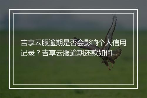 吉享云服逾期是否会影响个人信用记录？吉享云服逾期还款如何处理？