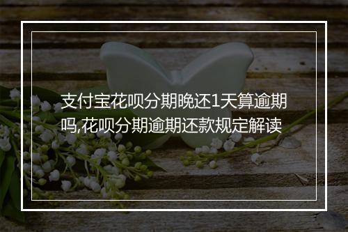 支付宝花呗分期晚还1天算逾期吗,花呗分期逾期还款规定解读