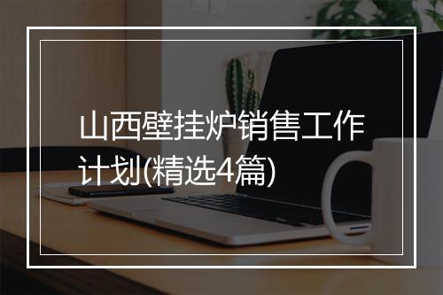 山西壁挂炉销售工作计划(精选4篇)