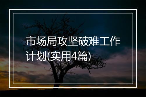 市场局攻坚破难工作计划(实用4篇)