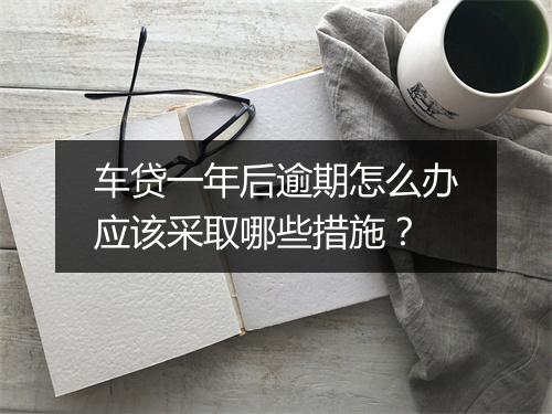 车贷一年后逾期怎么办应该采取哪些措施？