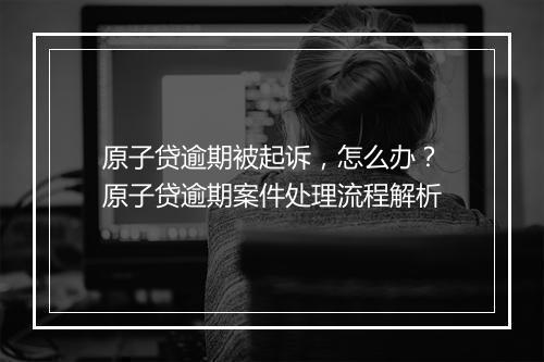 原子贷逾期被起诉，怎么办？原子贷逾期案件处理流程解析