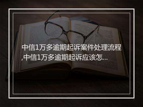 中信1万多逾期起诉案件处理流程,中信1万多逾期起诉应该怎么应对