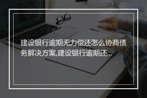 建设银行逾期无力偿还怎么协商债务解决方案,建设银行逾期还款如何处理