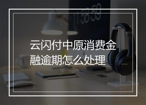 云闪付中原消费金融逾期怎么处理