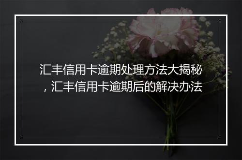 汇丰信用卡逾期处理方法大揭秘，汇丰信用卡逾期后的解决办法