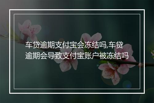 车贷逾期支付宝会冻结吗,车贷逾期会导致支付宝账户被冻结吗