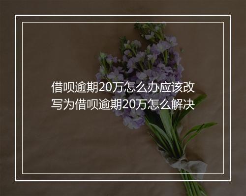 借呗逾期20万怎么办应该改写为借呗逾期20万怎么解决