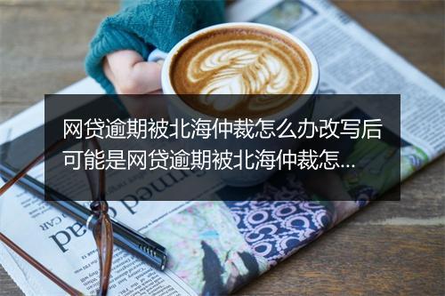 网贷逾期被北海仲裁怎么办改写后可能是网贷逾期被北海仲裁怎么解决？