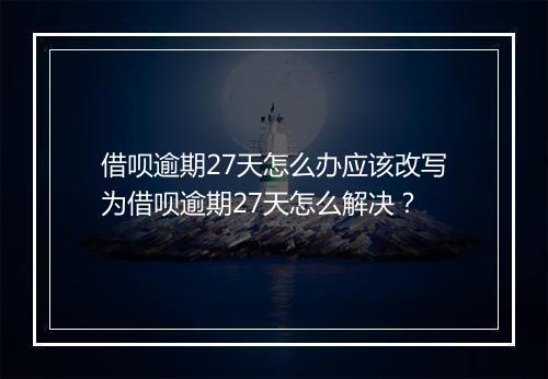 借呗逾期27天怎么办应该改写为借呗逾期27天怎么解决？