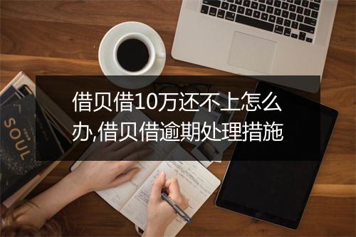 借贝借10万还不上怎么办,借贝借逾期处理措施