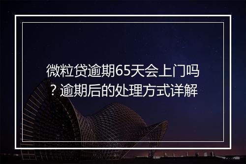 微粒贷逾期65天会上门吗？逾期后的处理方式详解
