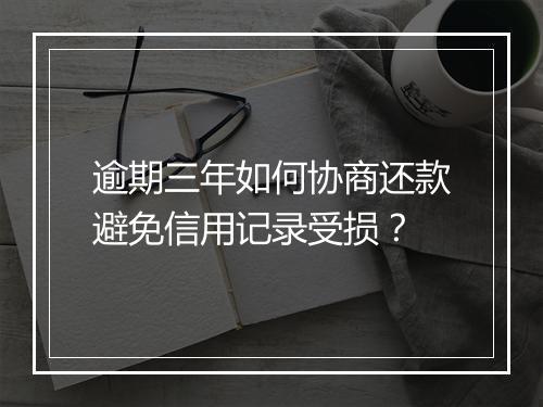 逾期三年如何协商还款避免信用记录受损？