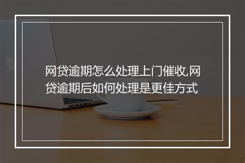 网贷逾期怎么处理上门催收,网贷逾期后如何处理是更佳方式
