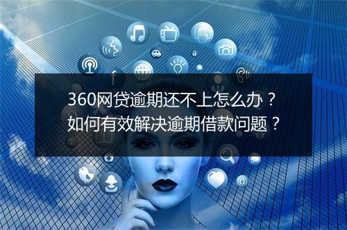 360网贷逾期还不上怎么办？如何有效解决逾期借款问题？