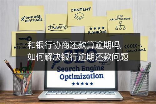 和银行协商还款算逾期吗,如何解决银行逾期还款问题