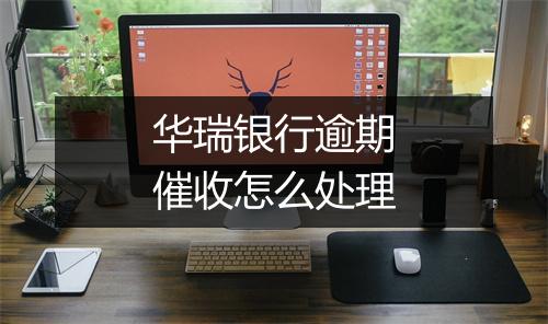 华瑞银行逾期催收怎么处理